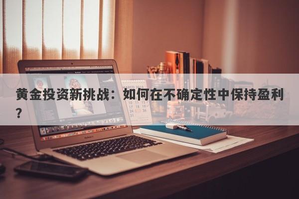 黄金投资新挑战：如何在不确定性中保持盈利？