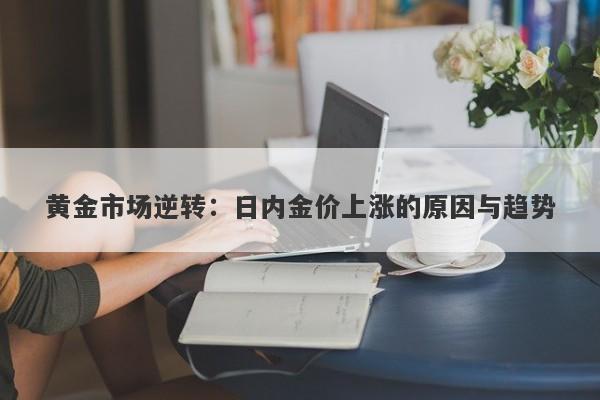 黄金市场逆转:日内金价上涨的原因与趋势