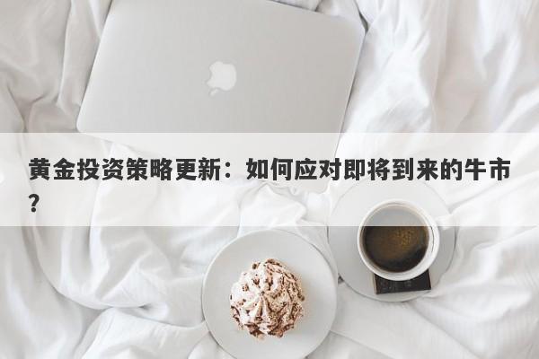 黄金投资策略更新:如何应对即将到来的牛市?