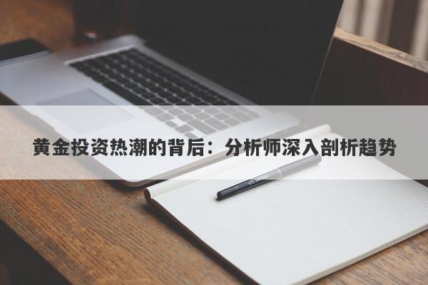 黄金投资热潮的背后:分析师深入剖析趋势