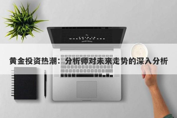 黄金投资热潮:分析师对未来走势的深入分析