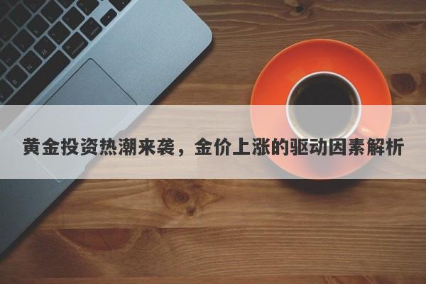 黄金投资热潮来袭,金价上涨的驱动因素解析