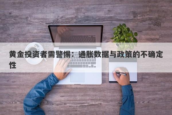 黄金投资者需警惕:通胀数据与政策的不确定性