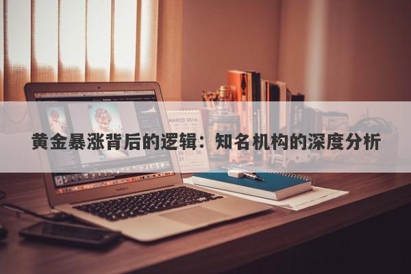 黄金暴涨背后的逻辑:知名机构的深度分析