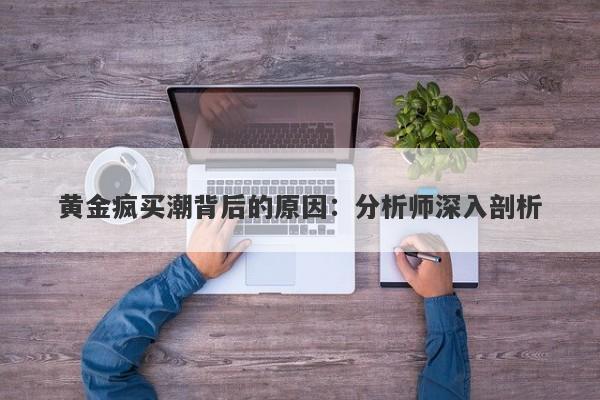 黄金疯买潮背后的原因:分析师深入剖析