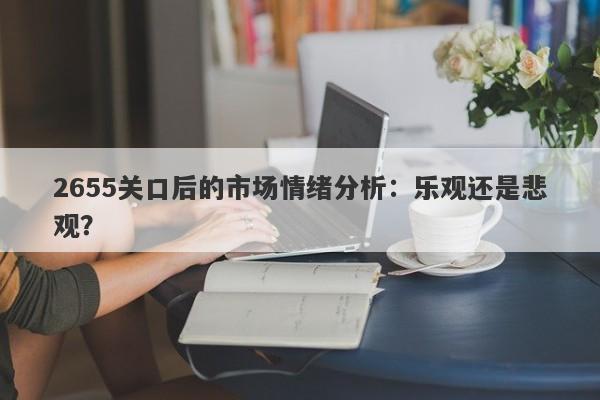 2655关口后的市场情绪分析:乐观还是悲观?