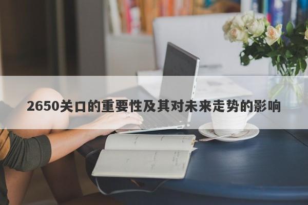 2650关口的重要性及其对未来走势的影响