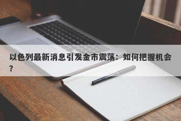 以色列最新消息引发金市震荡:如何把握机会?