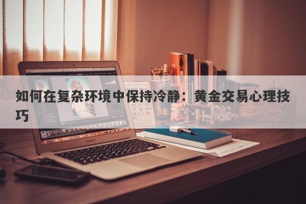 如何在复杂环境中保持冷静:黄金交易心理技巧