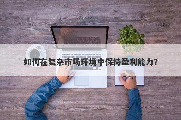 如何在复杂市场环境中保持盈利能力?