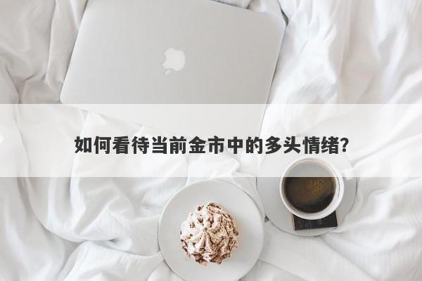 如何看待当前金市中的多头情绪？