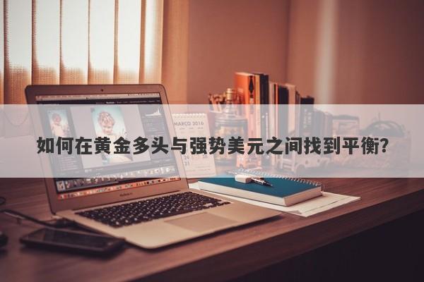 如何在黄金多头与强势美元之间找到平衡？