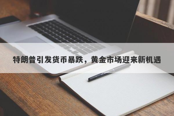 特朗普引发货币暴跌,黄金市场迎来新机遇