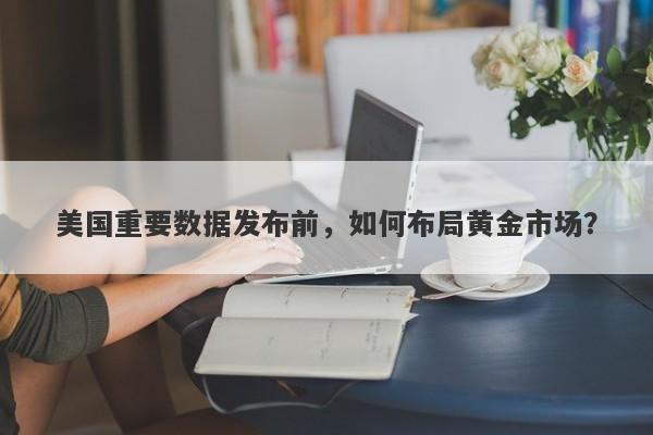美国重要数据发布前,如何布局黄金市场?