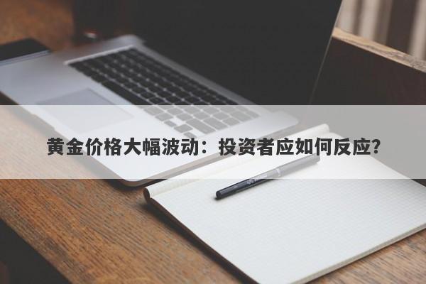 黄金价格大幅波动:投资者应如何反应?