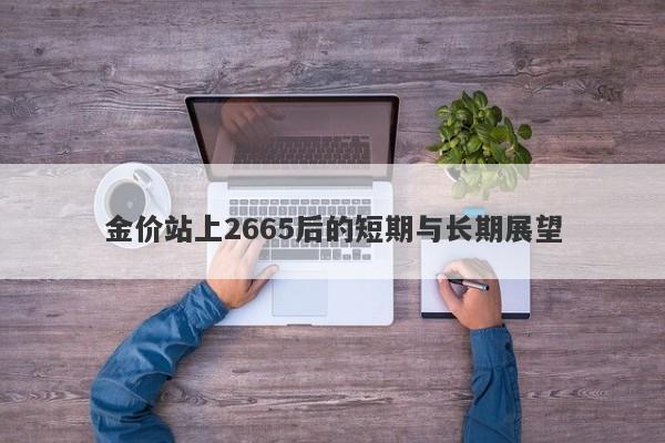 金价站上2665后的短期与长期展望
