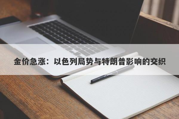 金价急涨：以色列局势与特朗普影响的交织
