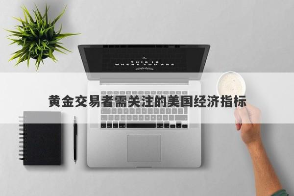 黄金交易者需关注的美国经济指标