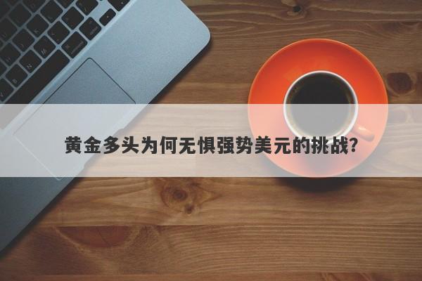 黄金多头为何无惧强势美元的挑战?