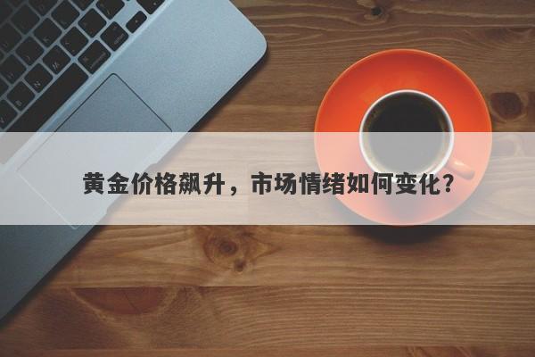 黄金价格飙升,市场情绪如何变化?