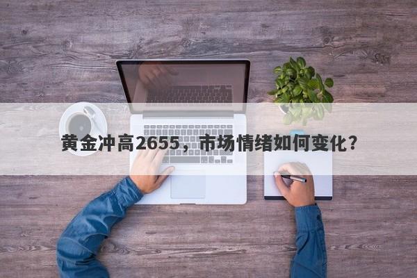 黄金冲高2655,市场情绪如何变化?
