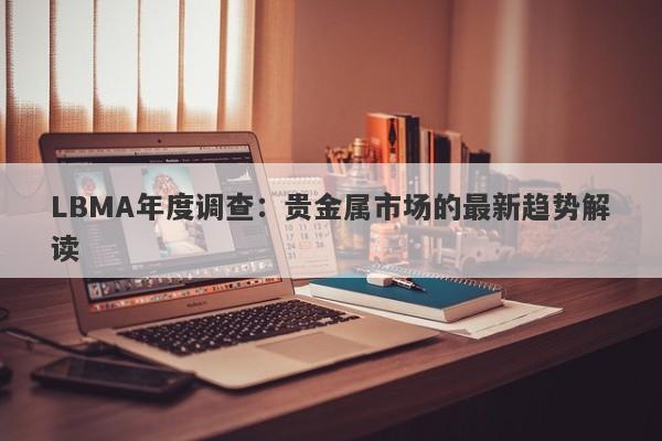 LBMA年度调查：贵金属市场的最新趋势解读