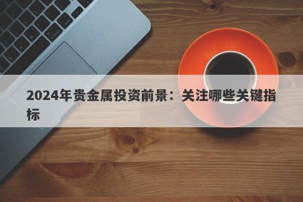 2024年贵金属投资前景：关注哪些关键指标