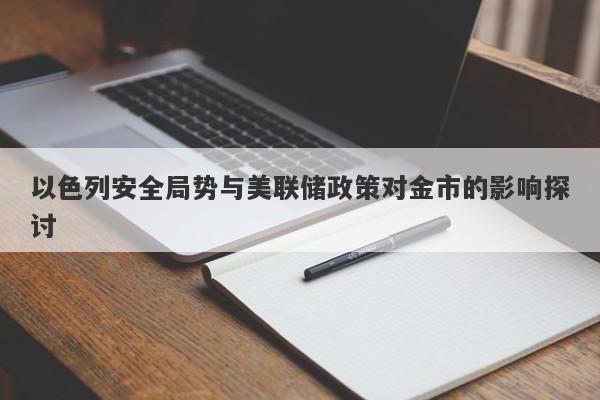 以色列安全局势与美联储政策对金市的影响探讨