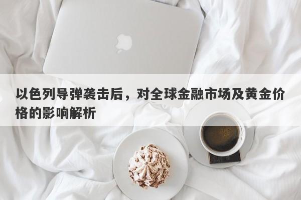 以色列导弹袭击后，对全球金融市场及黄金价格的影响解析