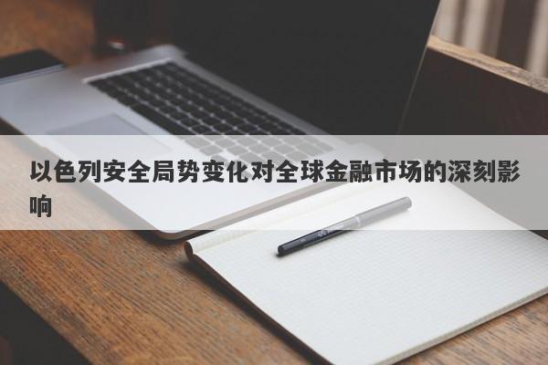 以色列安全局势变化对全球金融市场的深刻影响