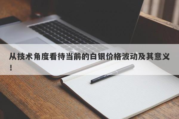 从技术角度看待当前的白银价格波动及其意义！