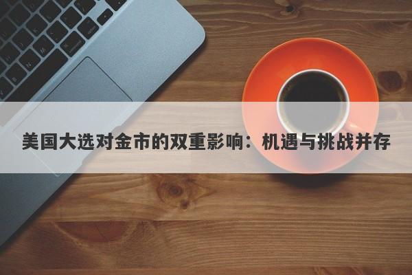 美国大选对金市的双重影响：机遇与挑战并存