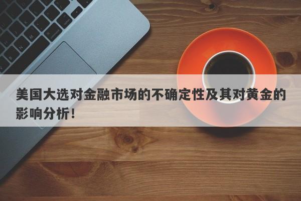 美国大选对金融市场的不确定性及其对黄金的影响分析！