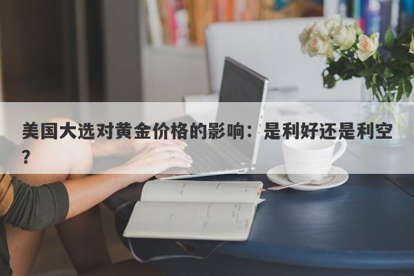 美国大选对黄金价格的影响:是利好还是利空?