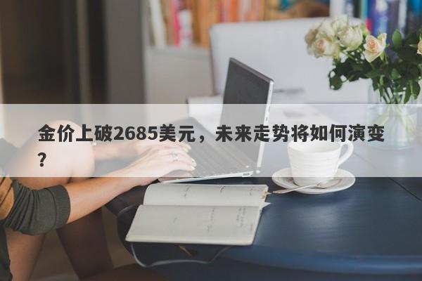 金价上破2685美元,未来走势将如何演变? 金价上破2685美元,未来走势将如何演变?