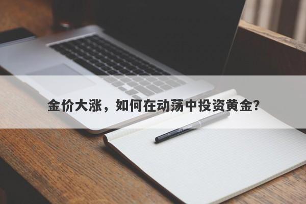 金价大涨，如何在动荡中投资黄金？