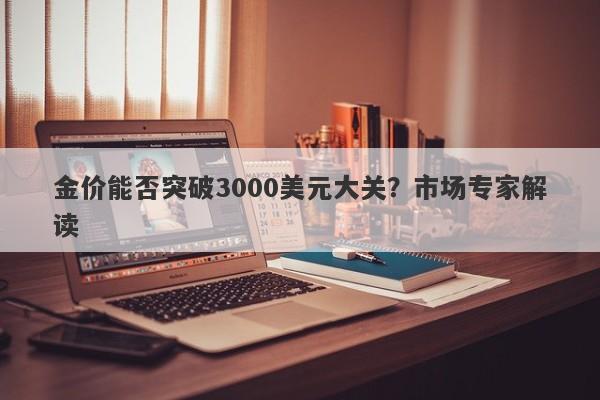金价能否突破3000美元大关？市场专家解读