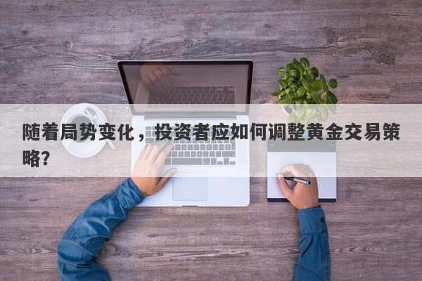 随着局势变化，投资者应如何调整黄金交易策略？