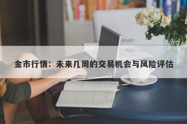 金市行情：未来几周的交易机会与风险评估
