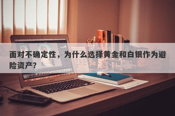 面对不确定性，为什么选择黄金和白银作为避险资产？