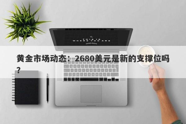 黄金市场动态：2680美元是新的支撑位吗？