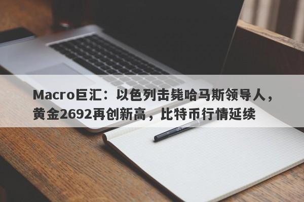 Macro巨汇：以色列击毙哈马斯领导人，黄金2692再创新高，比特币行情延续