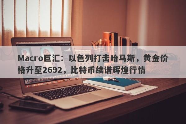 Macro巨汇：以色列打击哈马斯，黄金价格升至2692，比特币续谱辉煌行情