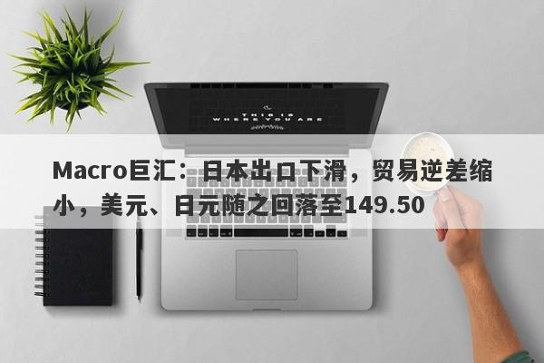 Macro巨汇：日本出口下滑，贸易逆差缩小，美元、日元随之回落至149.50