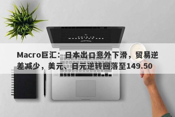 Macro巨汇：日本出口意外下滑，贸易逆差减少，美元、日元逆转回落至149.50