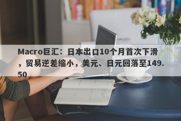 Macro巨汇：日本出口10个月首次下滑，贸易逆差缩小，美元、日元回落至149.50