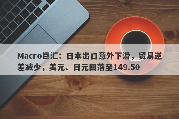Macro巨汇：日本出口意外下滑，贸易逆差减少，美元、日元回落至149.50
