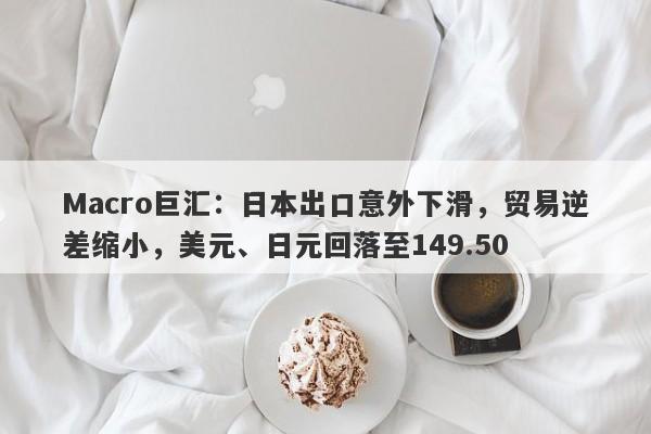 Macro巨汇：日本出口意外下滑，贸易逆差缩小，美元、日元回落至149.50