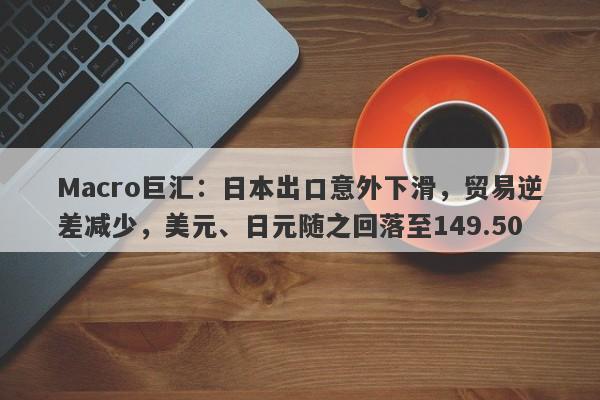 Macro巨汇：日本出口意外下滑，贸易逆差减少，美元、日元随之回落至149.50