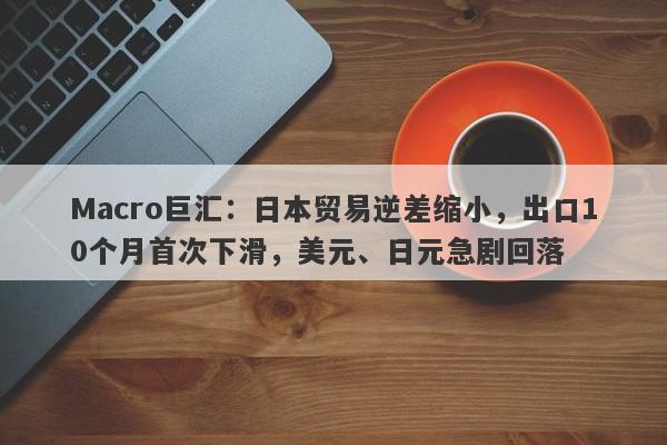 Macro巨汇：日本贸易逆差缩小，出口10个月首次下滑，美元、日元急剧回落